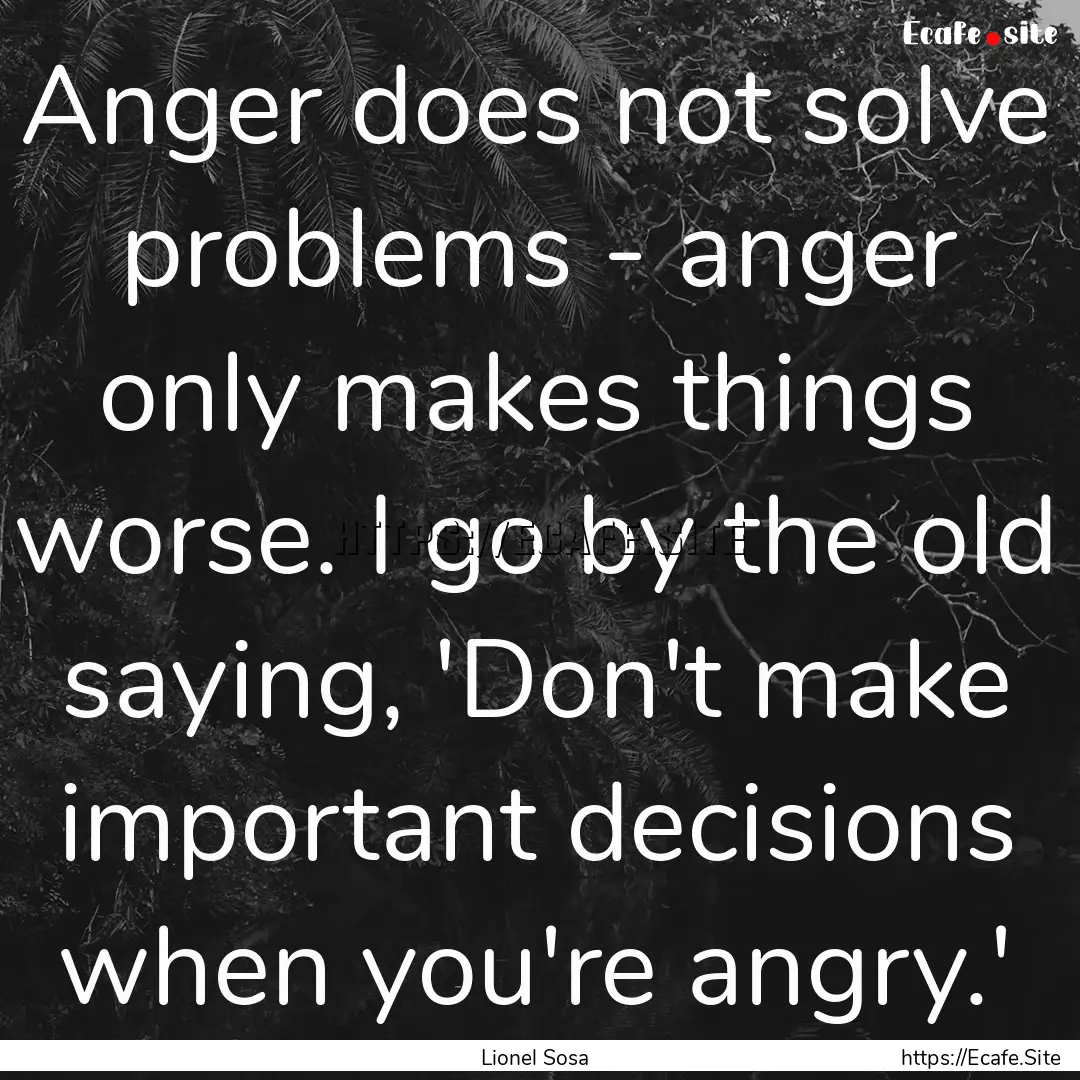 Anger does not solve problems - anger only.... : Quote by Lionel Sosa