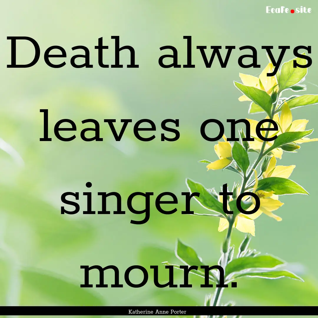 Death always leaves one singer to mourn. : Quote by Katherine Anne Porter