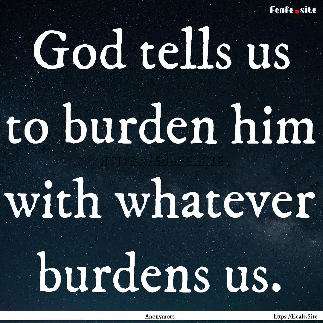 God tells us to burden him with whatever.... : Quote by Anonymous