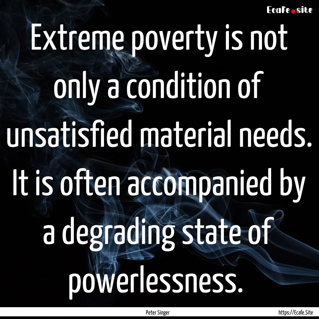 Extreme poverty is not only a condition of.... : Quote by Peter Singer