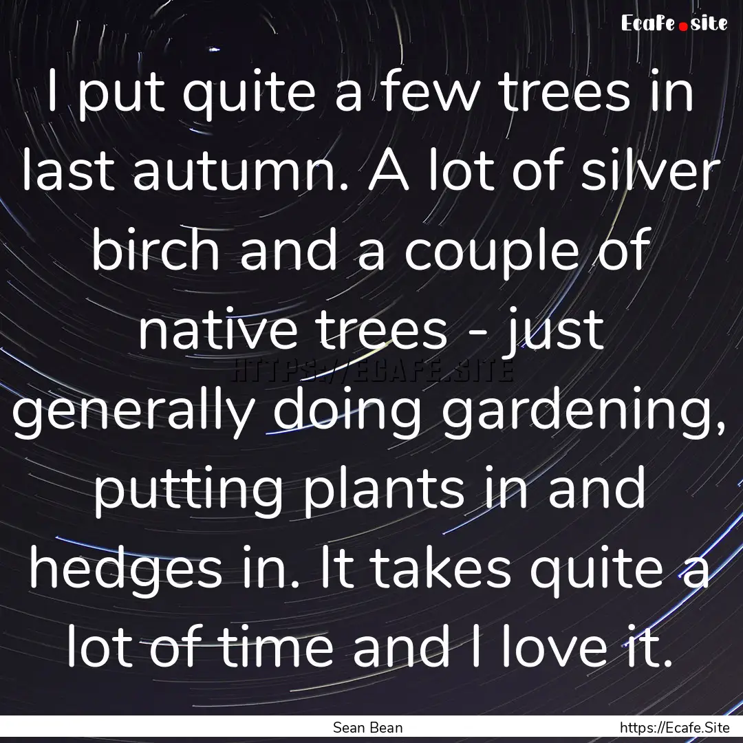 I put quite a few trees in last autumn. A.... : Quote by Sean Bean