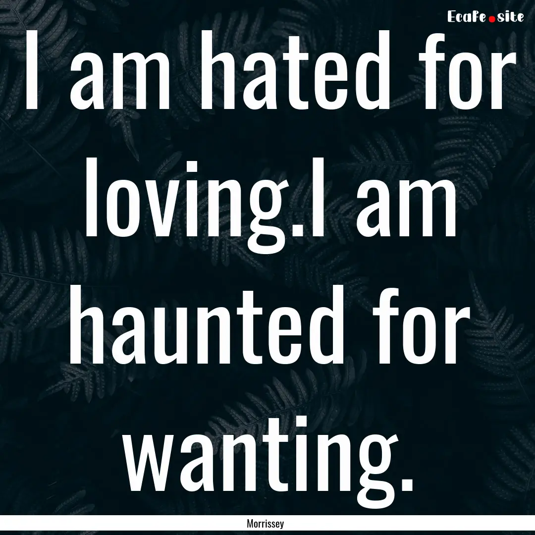 I am hated for loving.I am haunted for wanting..... : Quote by Morrissey