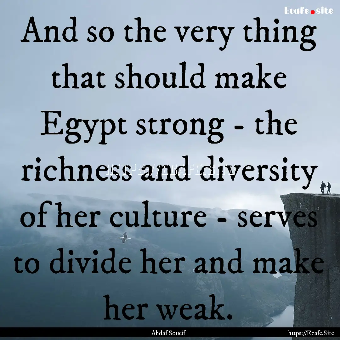 And so the very thing that should make Egypt.... : Quote by Ahdaf Soueif