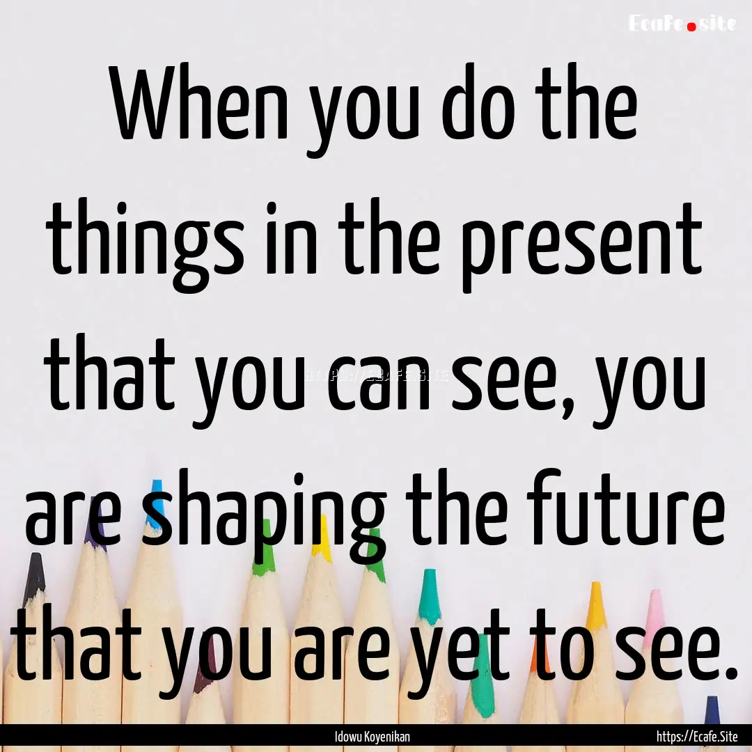 When you do the things in the present that.... : Quote by Idowu Koyenikan