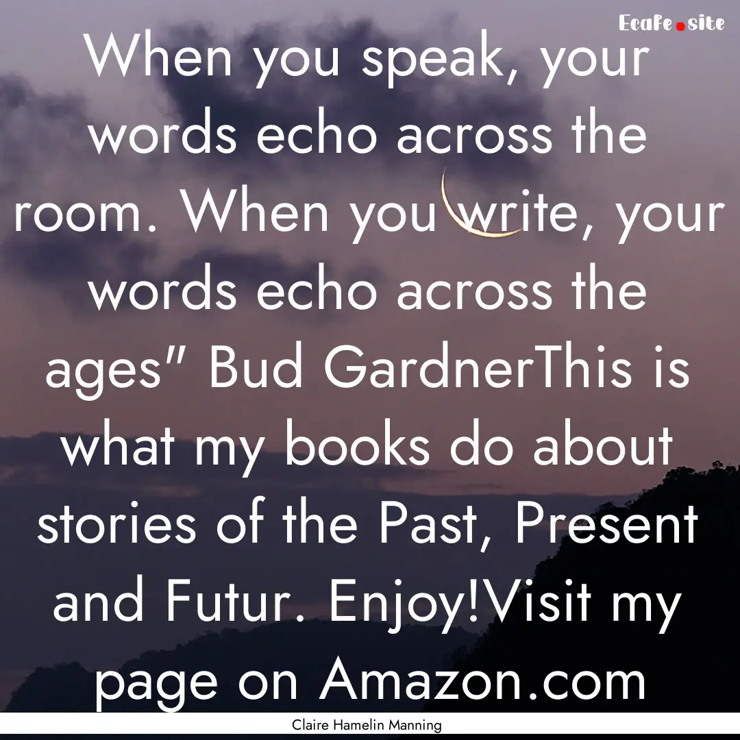 When you speak, your words echo across the.... : Quote by Claire Hamelin Manning