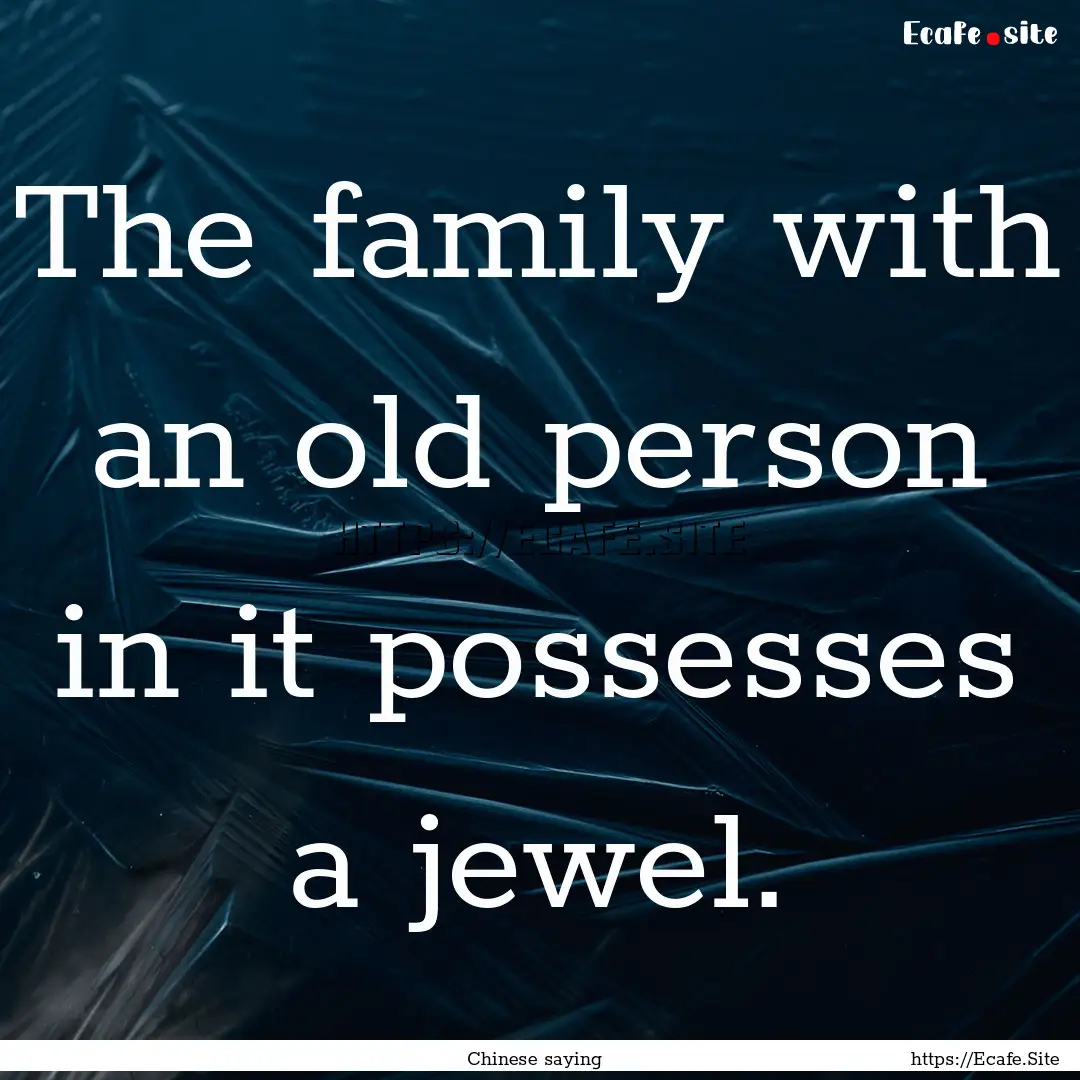 The family with an old person in it possesses.... : Quote by Chinese saying