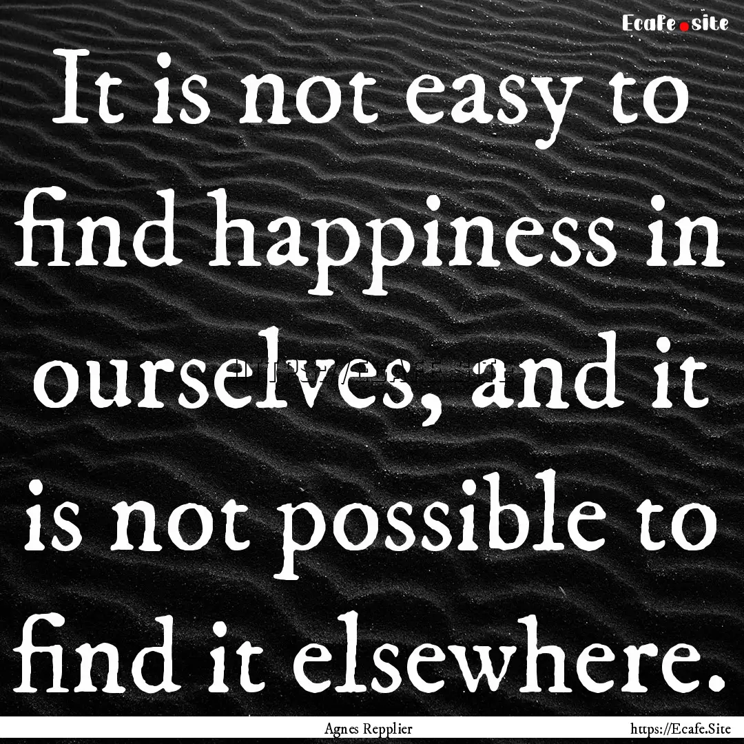 It is not easy to find happiness in ourselves,.... : Quote by Agnes Repplier