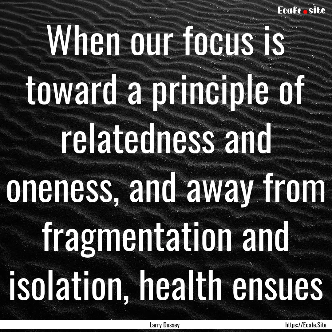 When our focus is toward a principle of relatedness.... : Quote by Larry Dossey