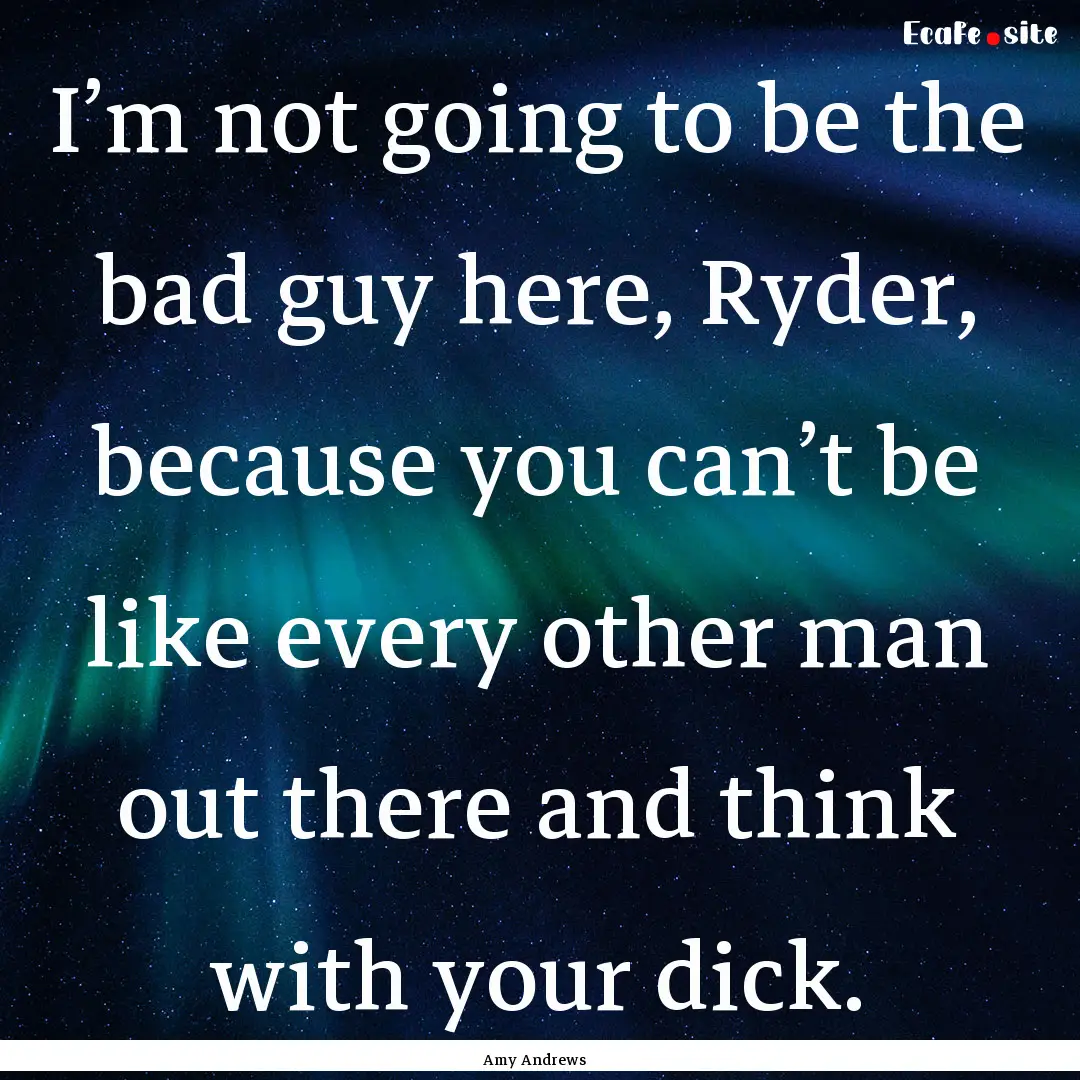 I’m not going to be the bad guy here, Ryder,.... : Quote by Amy Andrews