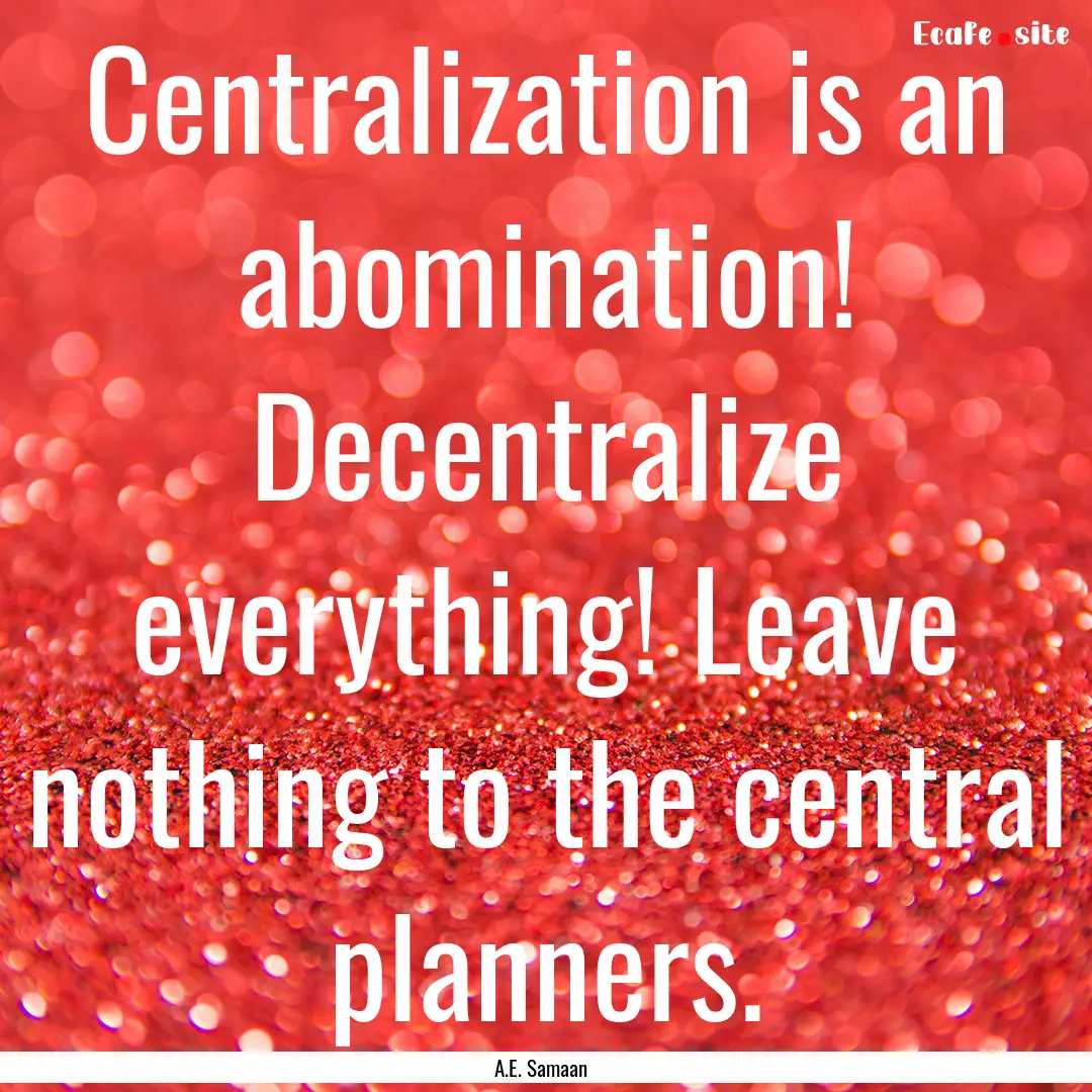 Centralization is an abomination! Decentralize.... : Quote by A.E. Samaan