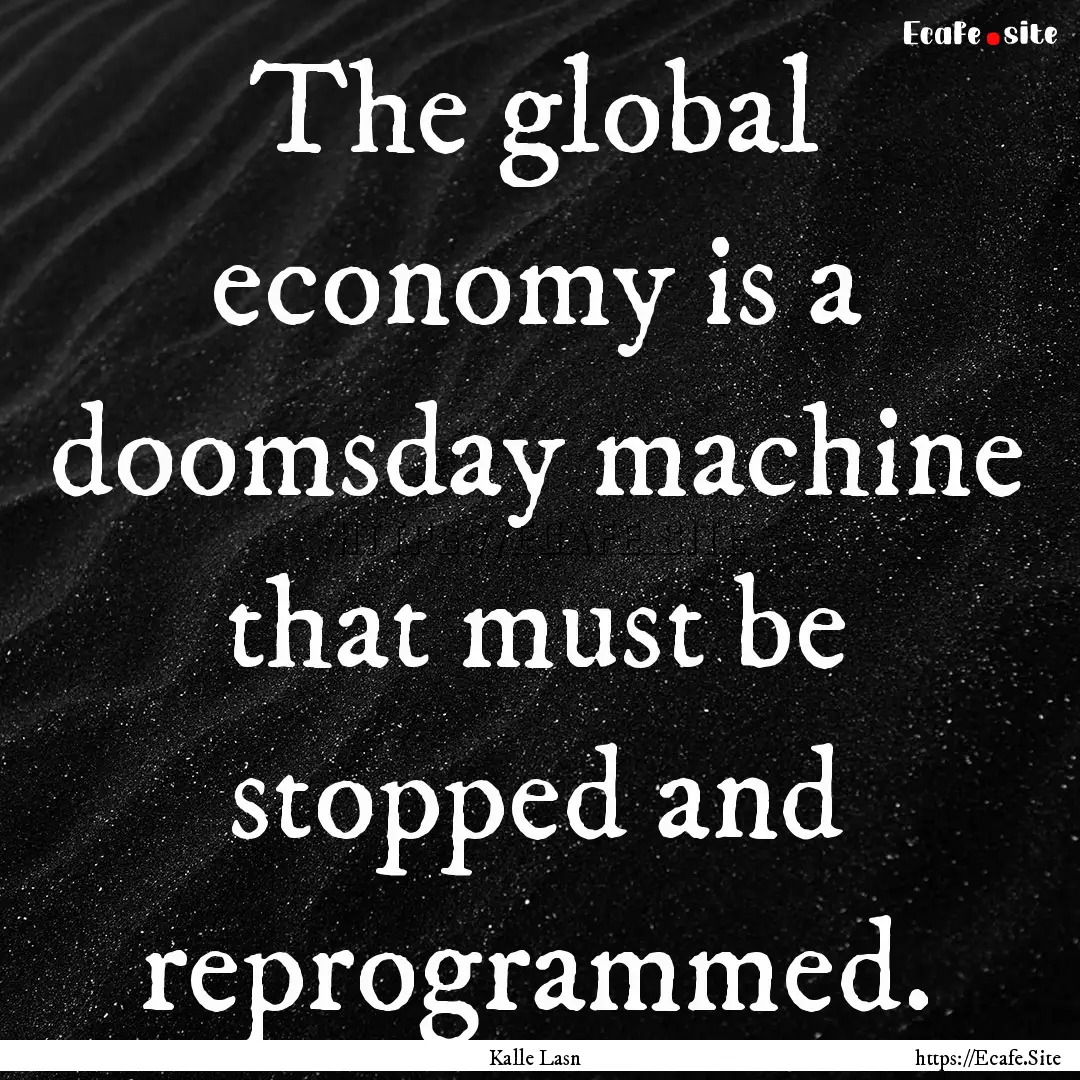 The global economy is a doomsday machine.... : Quote by Kalle Lasn