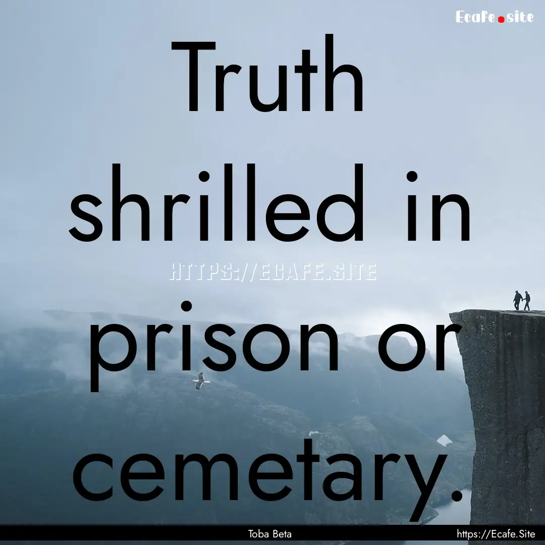 Truth shrilled in prison or cemetary. : Quote by Toba Beta