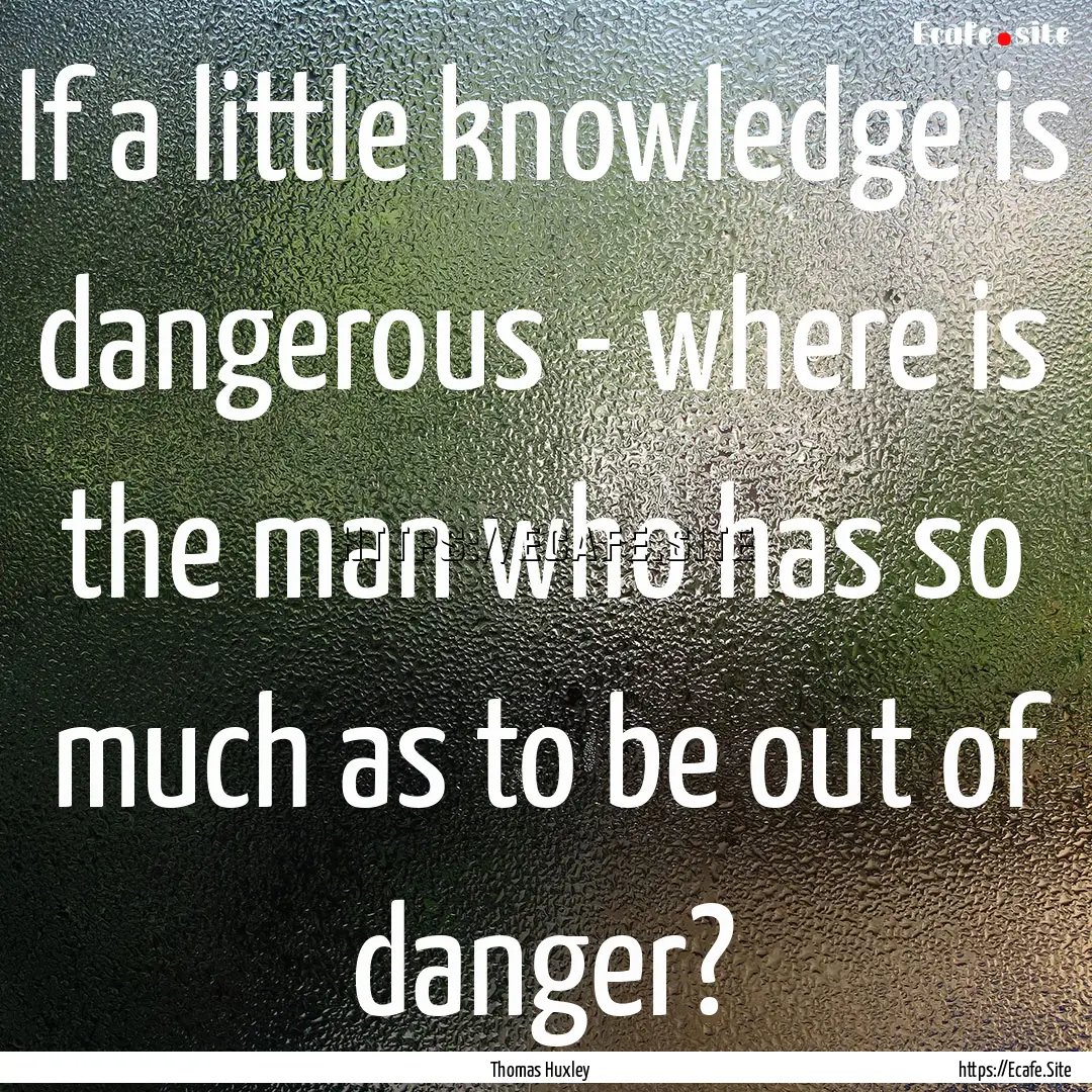 If a little knowledge is dangerous - where.... : Quote by Thomas Huxley