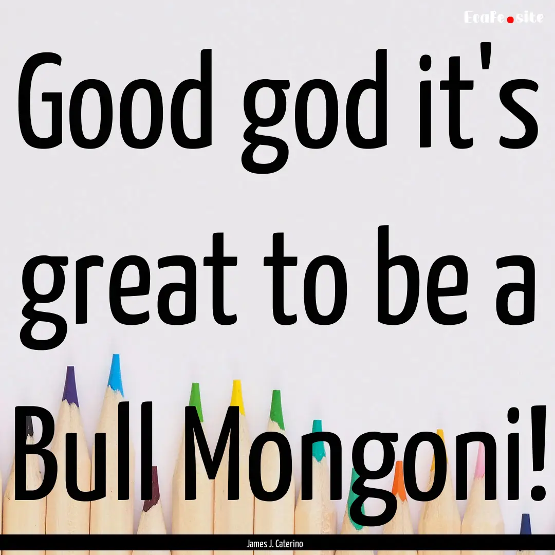 Good god it's great to be a Bull Mongoni!.... : Quote by James J. Caterino