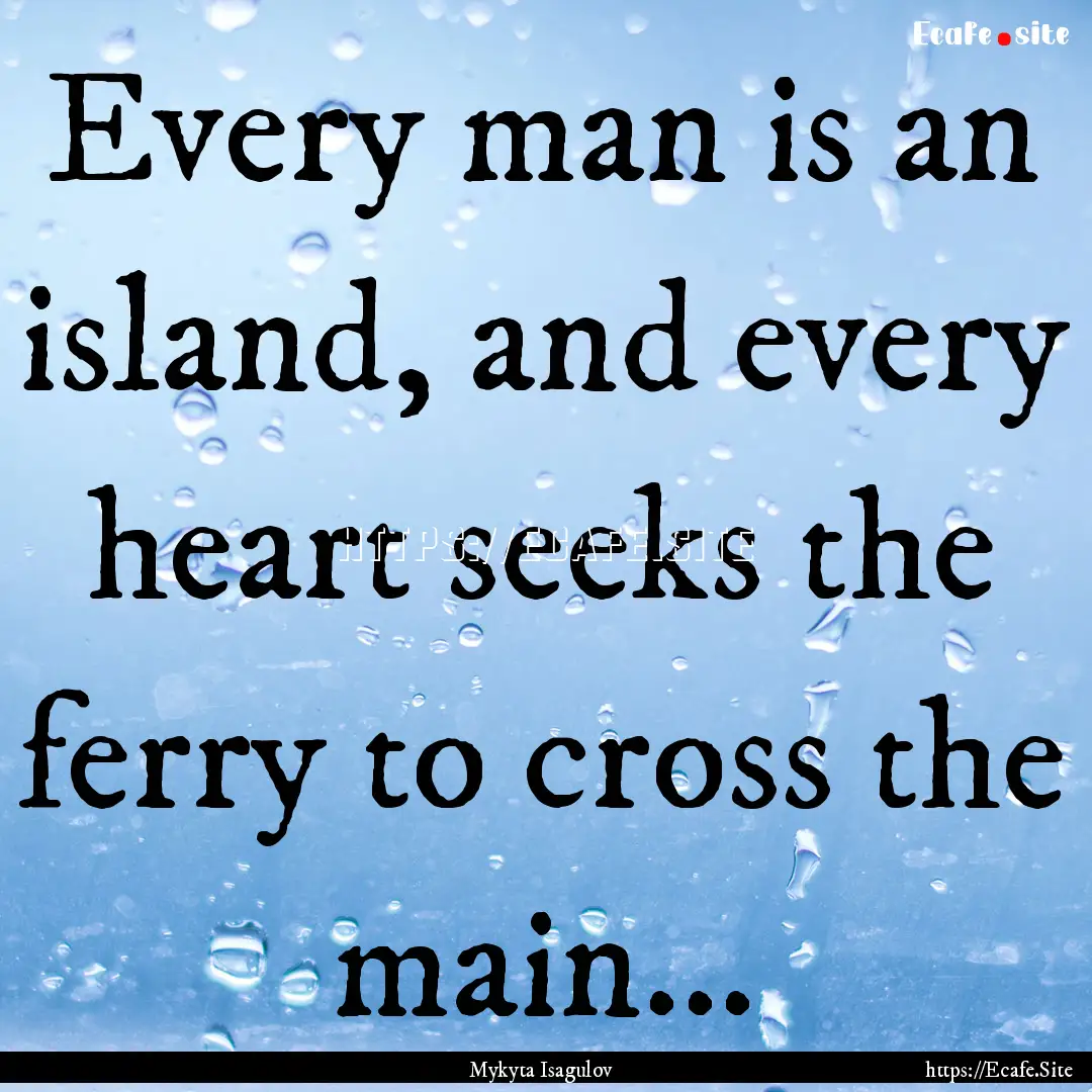 Every man is an island, and every heart seeks.... : Quote by Mykyta Isagulov