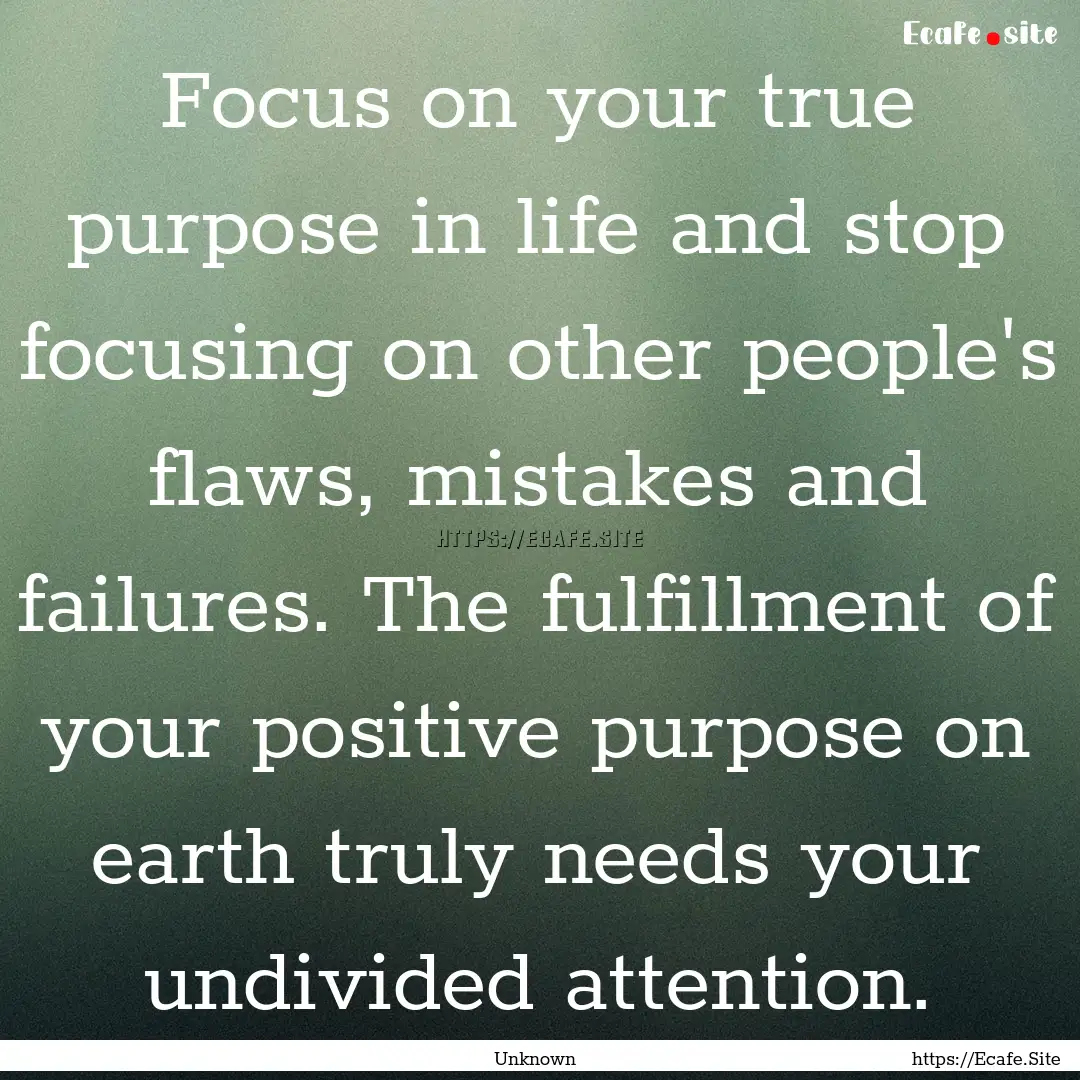 Focus on your true purpose in life and stop.... : Quote by Unknown