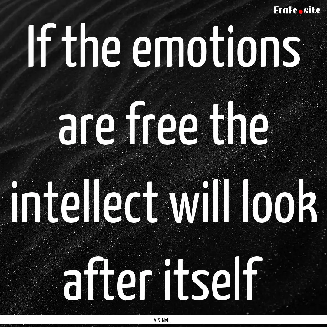 If the emotions are free the intellect will.... : Quote by A.S. Neill