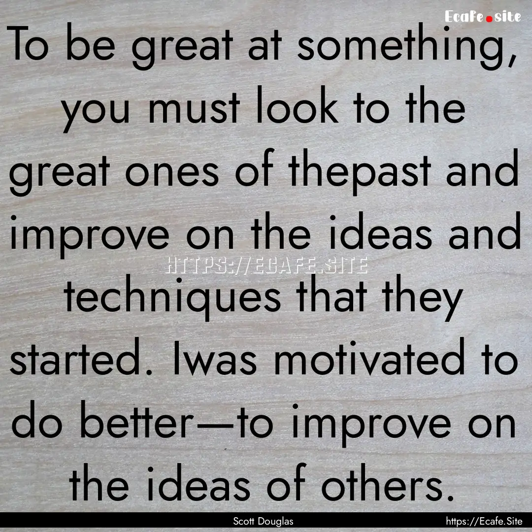 To be great at something, you must look to.... : Quote by Scott Douglas