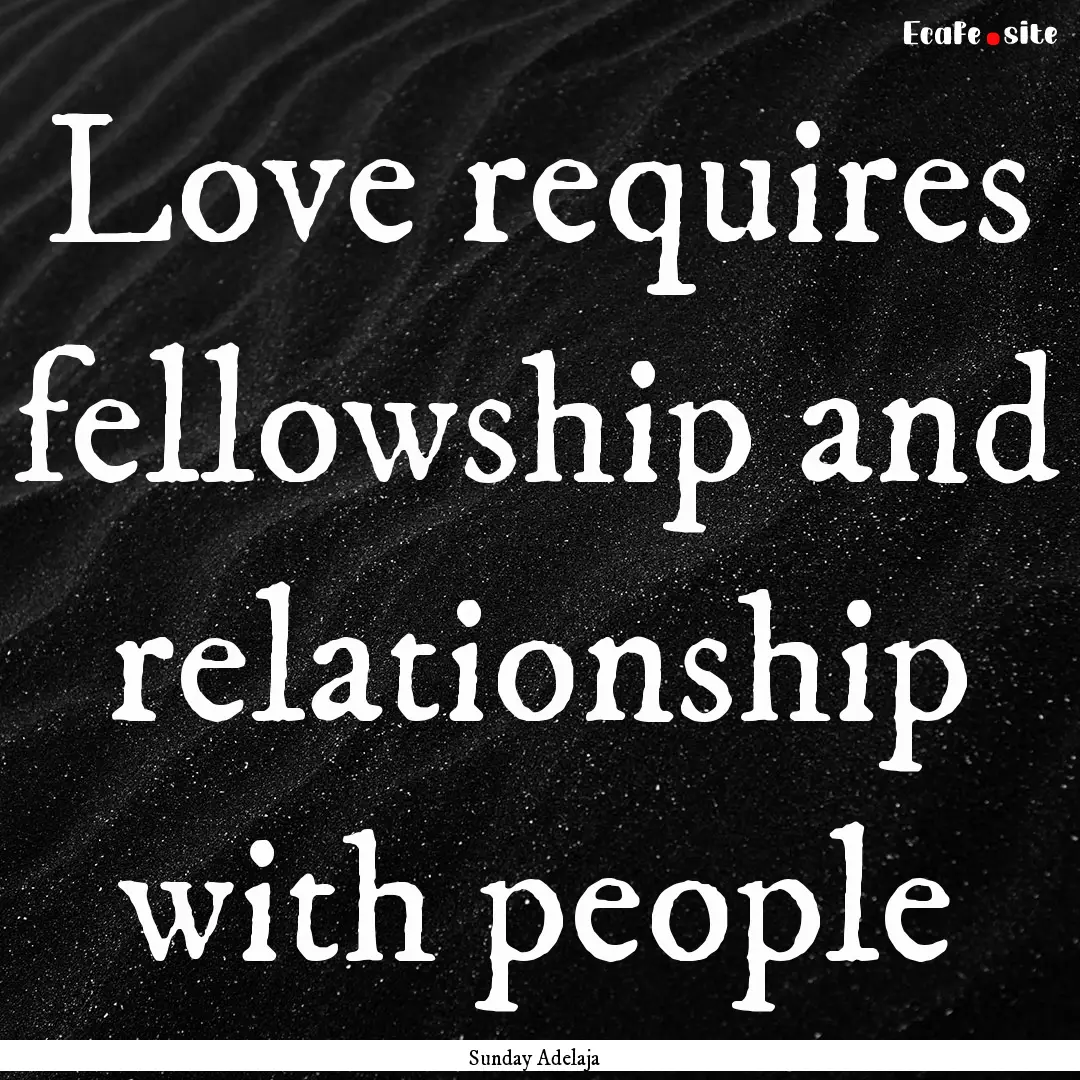 Love requires fellowship and relationship.... : Quote by Sunday Adelaja