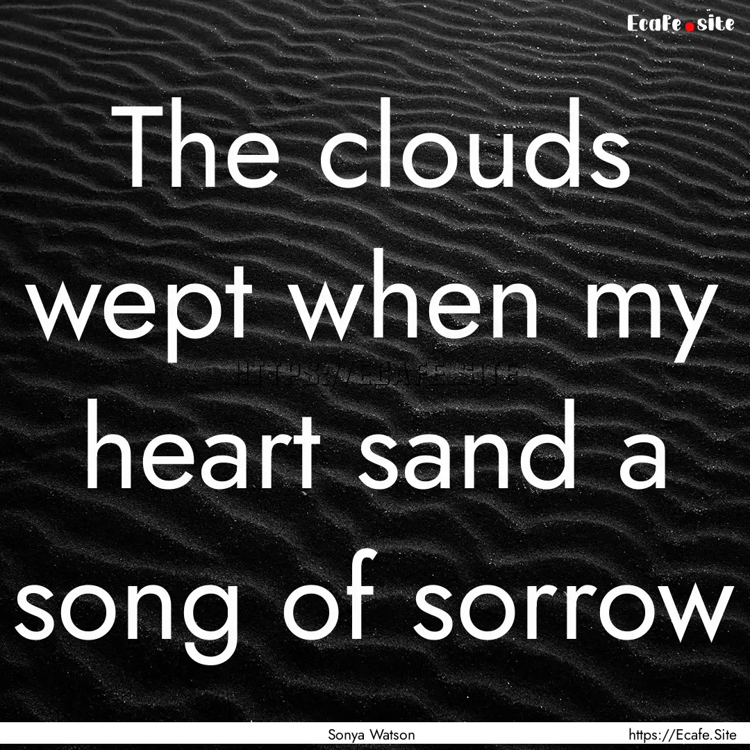 The clouds wept when my heart sand a song.... : Quote by Sonya Watson