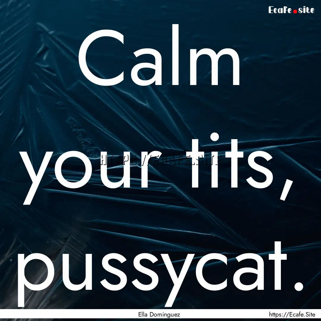 Calm your tits, pussycat. : Quote by Ella Dominguez