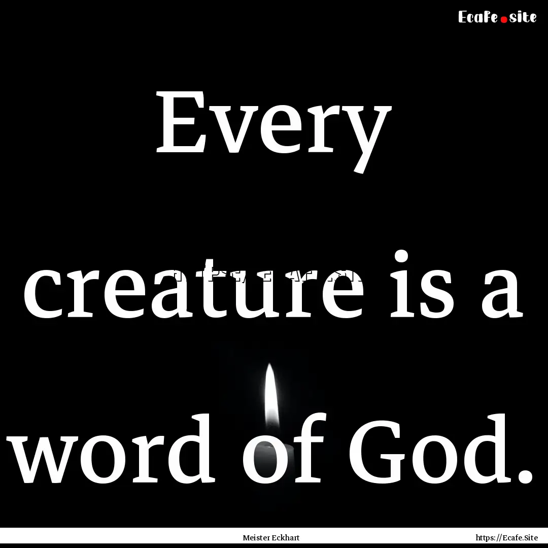 Every creature is a word of God. : Quote by Meister Eckhart