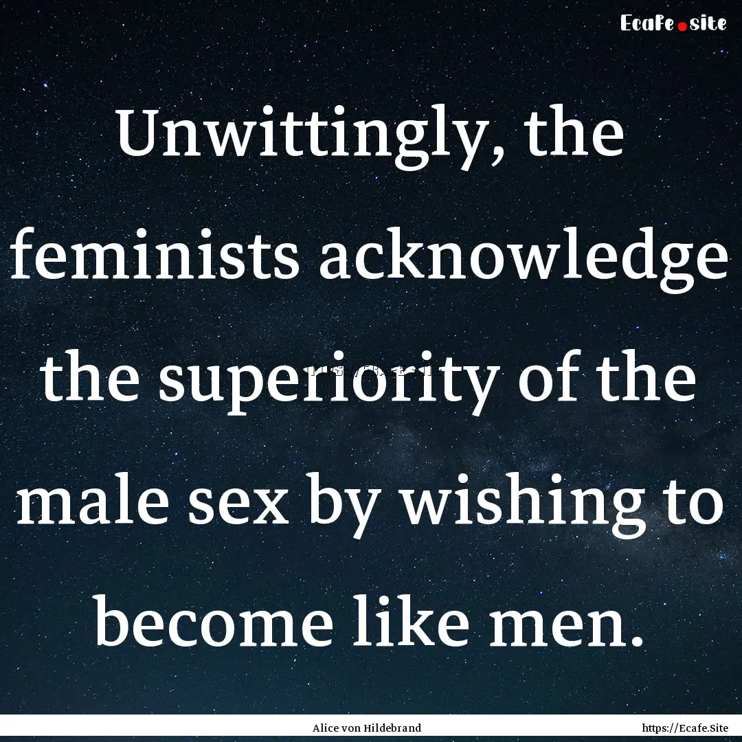 Unwittingly, the feminists acknowledge the.... : Quote by Alice von Hildebrand