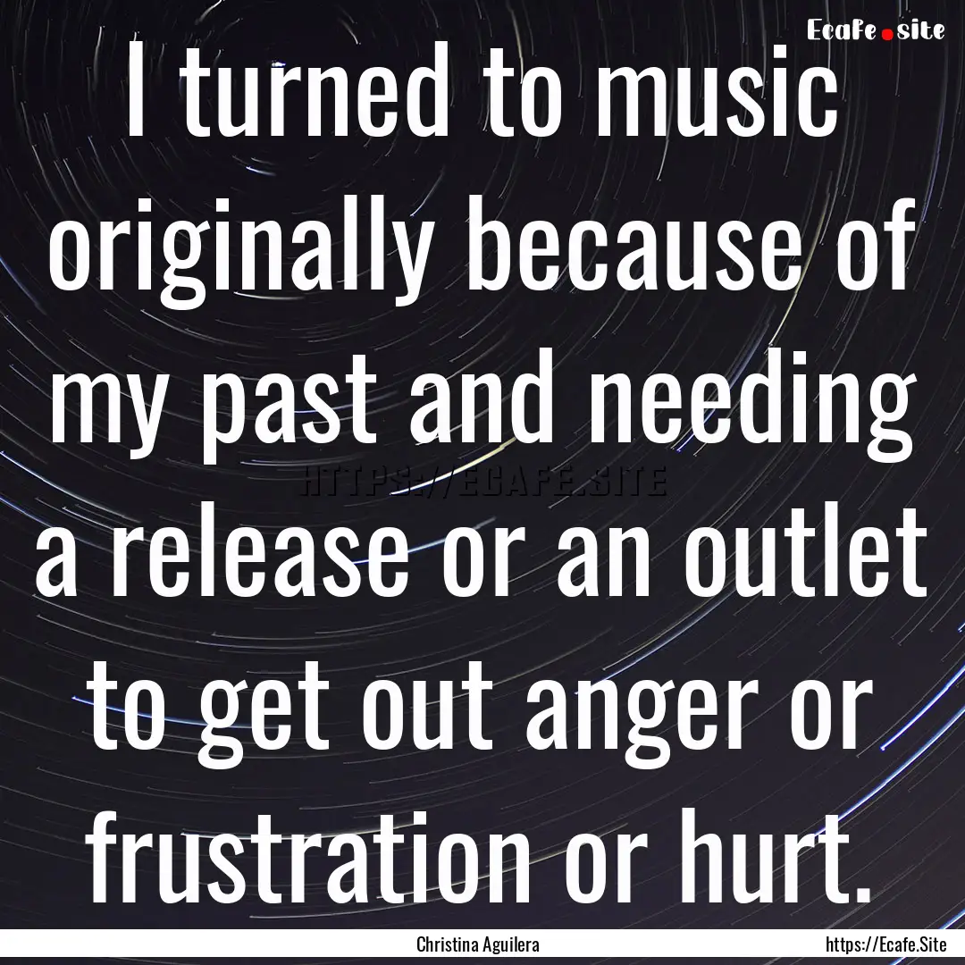 I turned to music originally because of my.... : Quote by Christina Aguilera