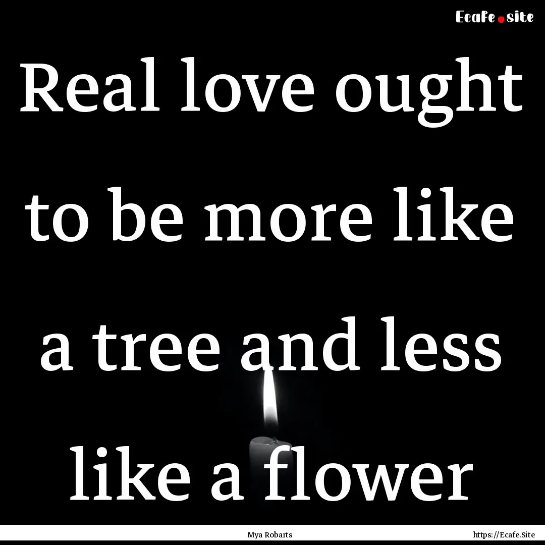 Real love ought to be more like a tree and.... : Quote by Mya Robarts