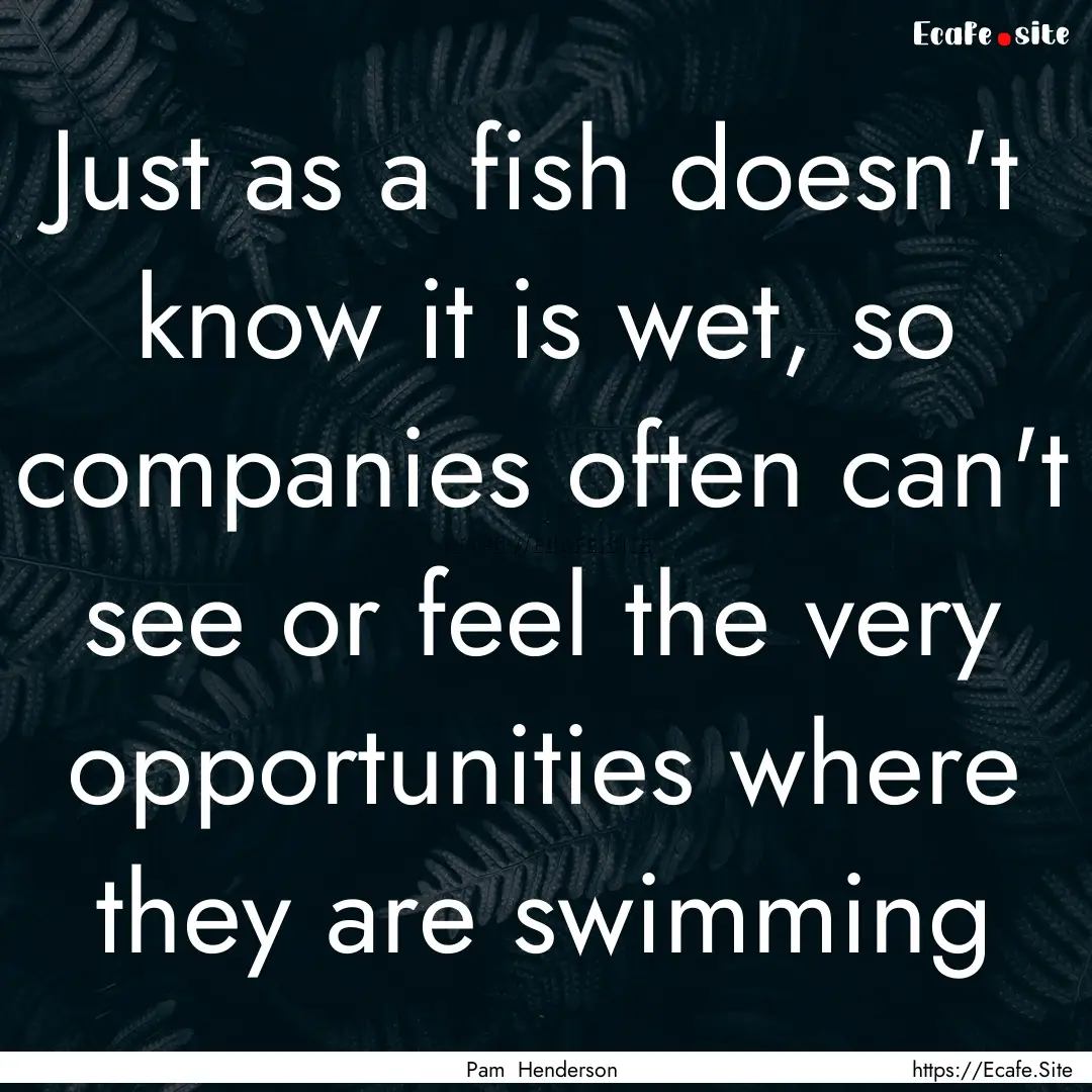 Just as a fish doesn't know it is wet, so.... : Quote by Pam Henderson