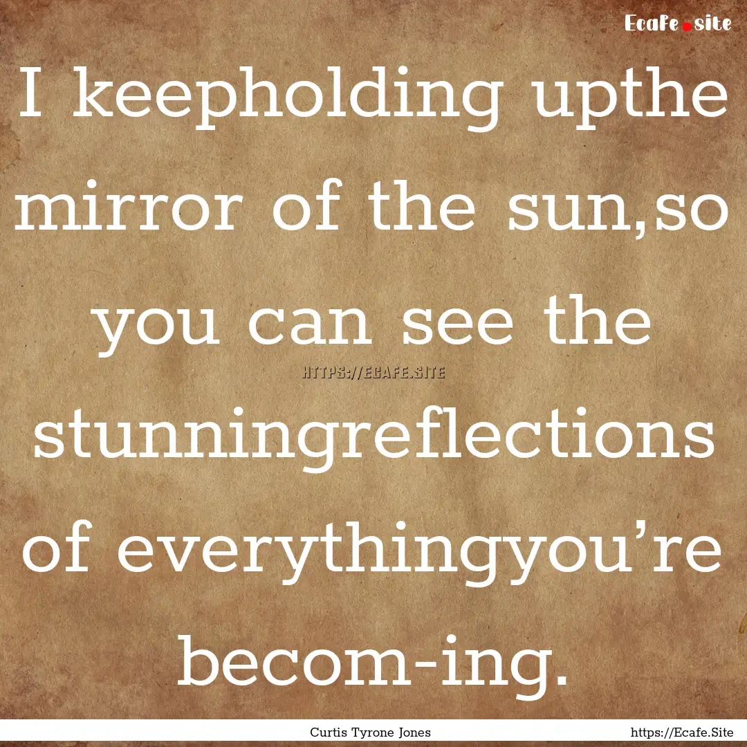 I keepholding upthe mirror of the sun,so.... : Quote by Curtis Tyrone Jones