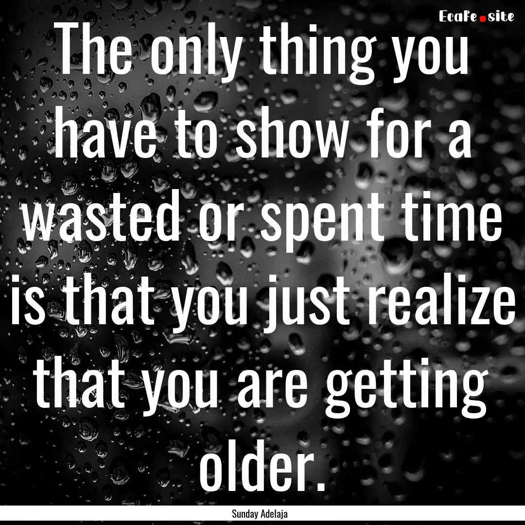 The only thing you have to show for a wasted.... : Quote by Sunday Adelaja