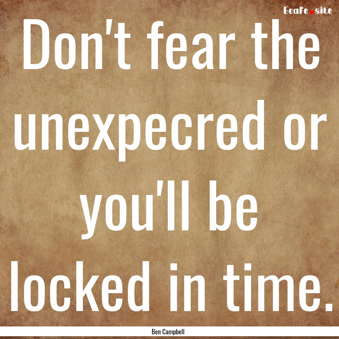 Don't fear the unexpecred or you'll be locked.... : Quote by Ben Campbell