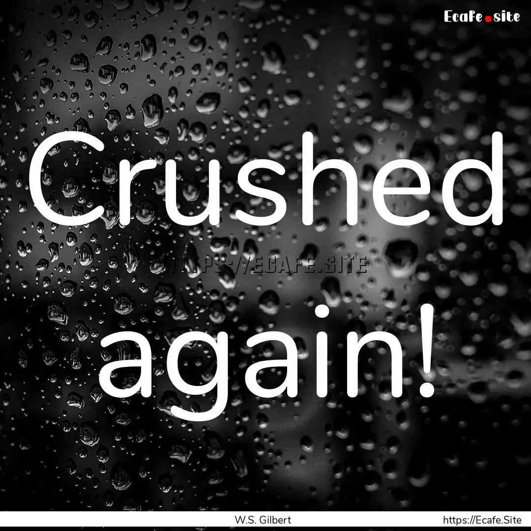 Crushed again! : Quote by W.S. Gilbert