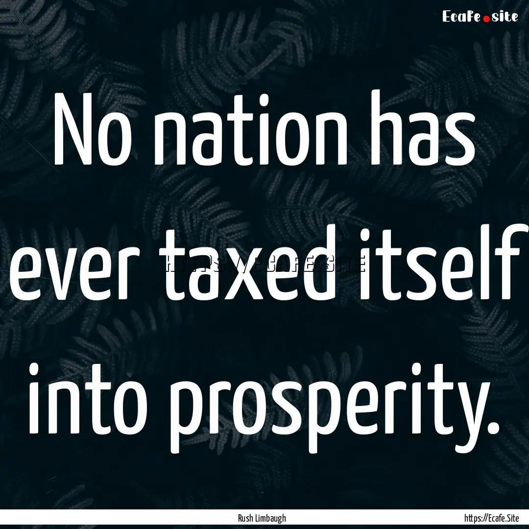 No nation has ever taxed itself into prosperity..... : Quote by Rush Limbaugh