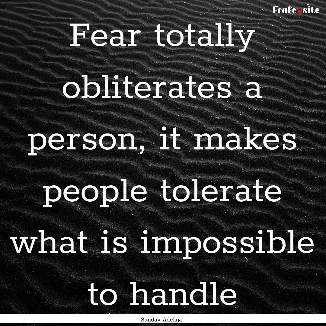 Fear totally obliterates a person, it makes.... : Quote by Sunday Adelaja