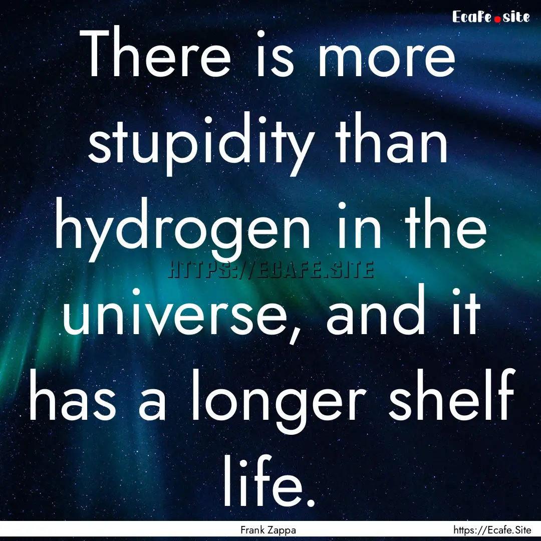 There is more stupidity than hydrogen in.... : Quote by Frank Zappa