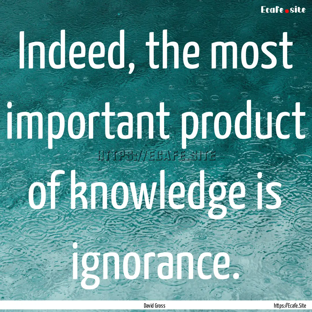 Indeed, the most important product of knowledge.... : Quote by David Gross