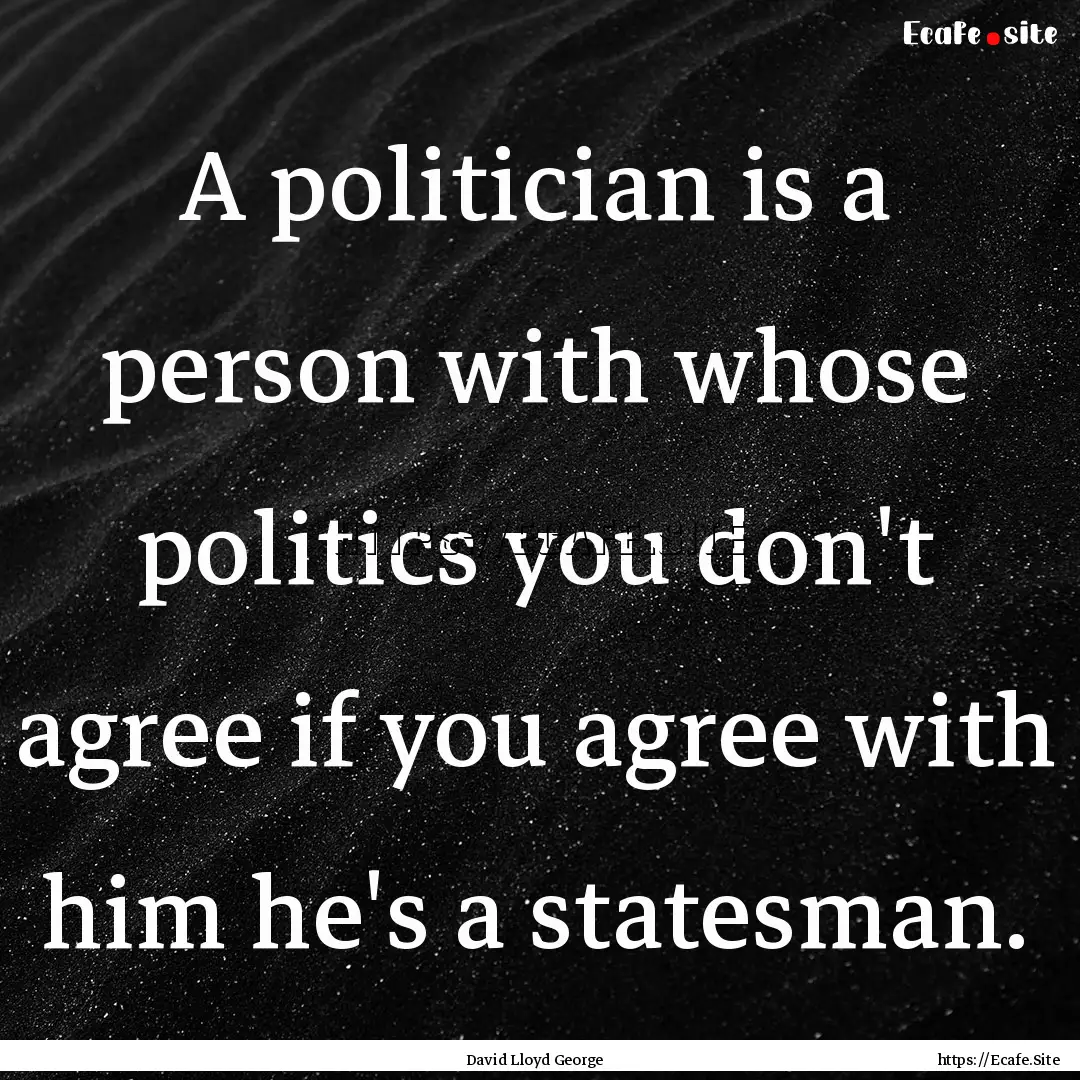 A politician is a person with whose politics.... : Quote by David Lloyd George