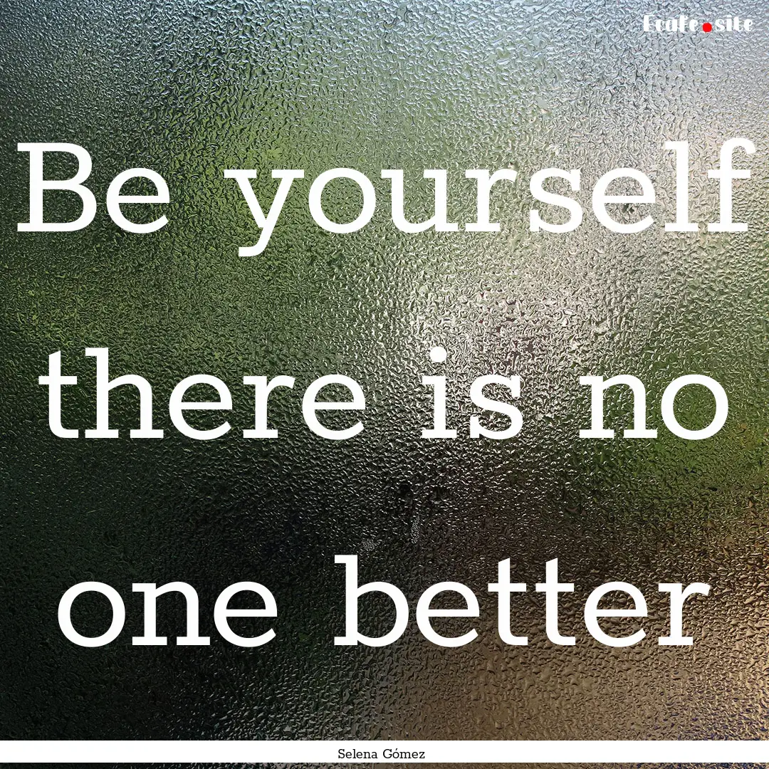 Be yourself there is no one better : Quote by Selena Gómez