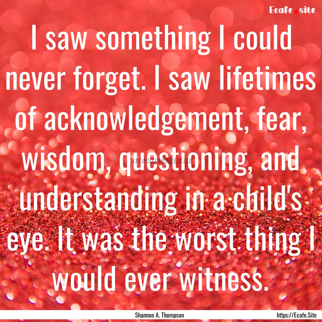 I saw something I could never forget. I saw.... : Quote by Shannon A. Thompson