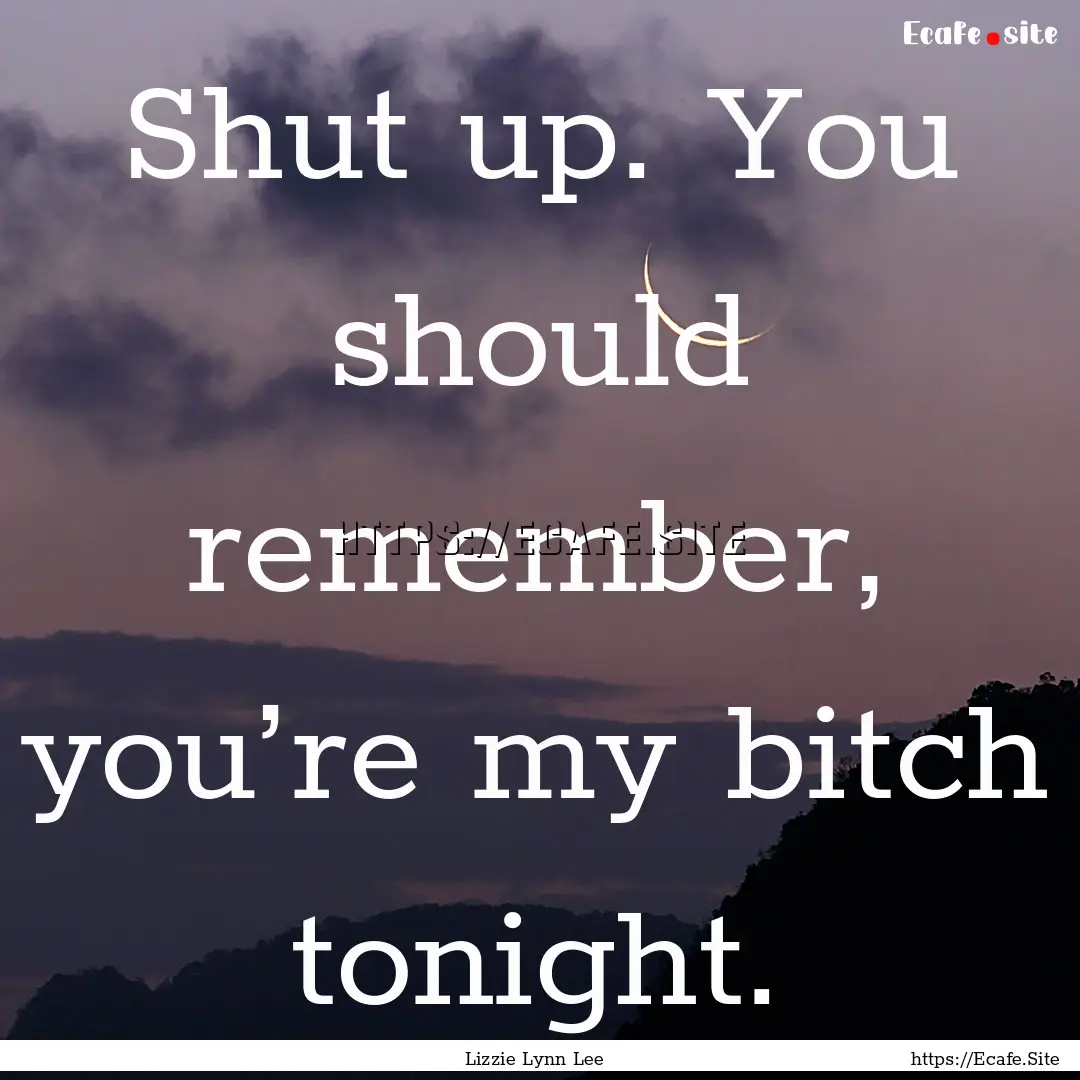 Shut up. You should remember, you’re my.... : Quote by Lizzie Lynn Lee