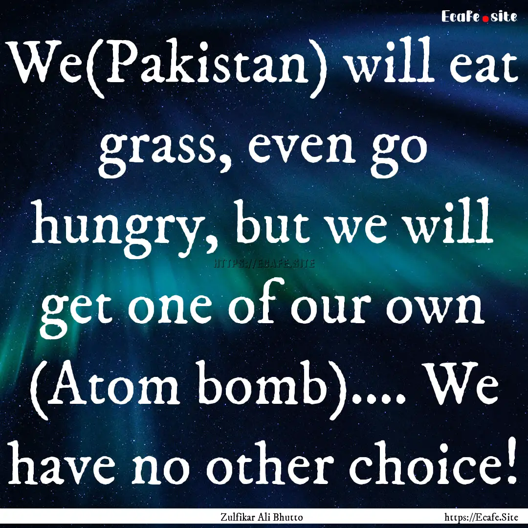 We(Pakistan) will eat grass, even go hungry,.... : Quote by Zulfikar Ali Bhutto