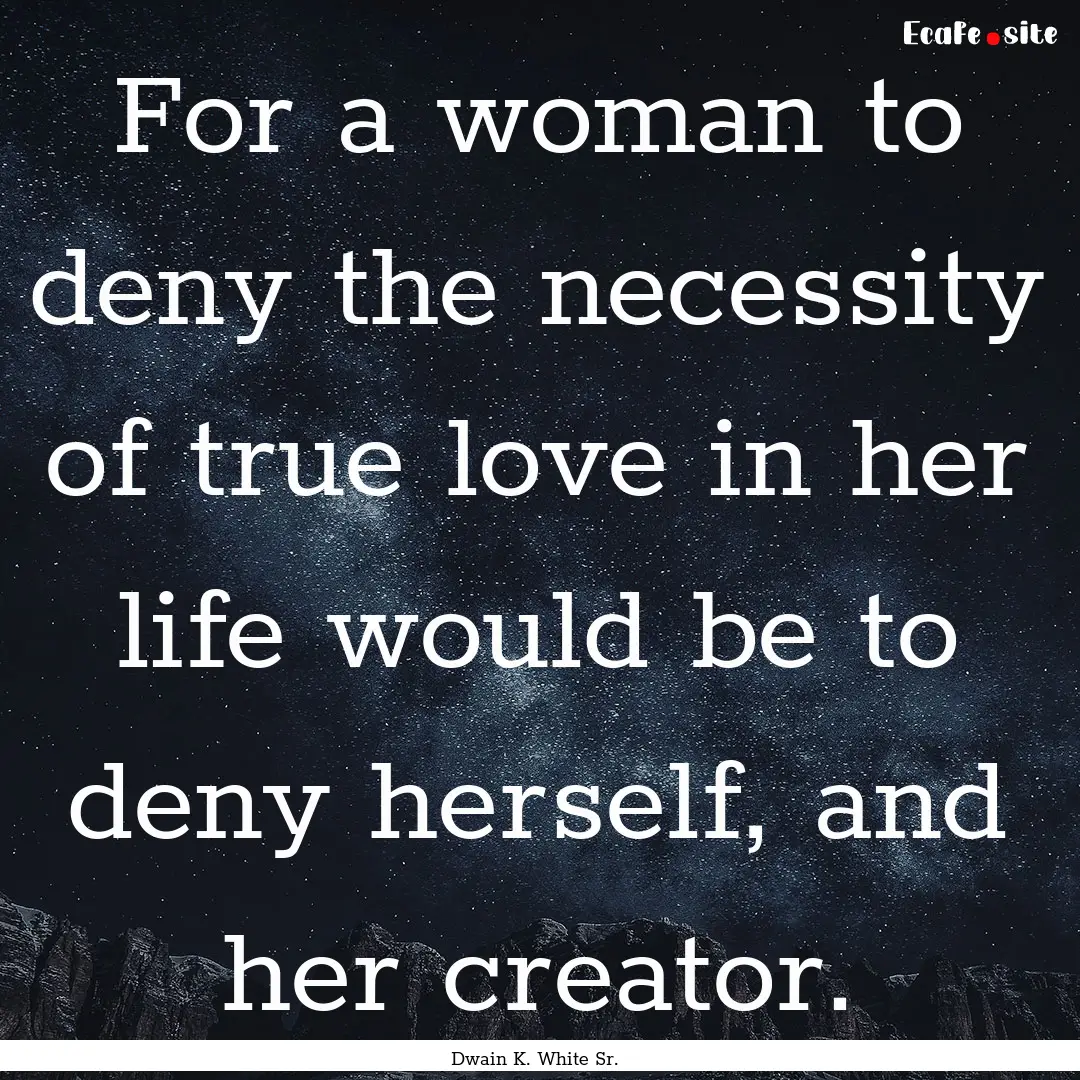 For a woman to deny the necessity of true.... : Quote by Dwain K. White Sr.