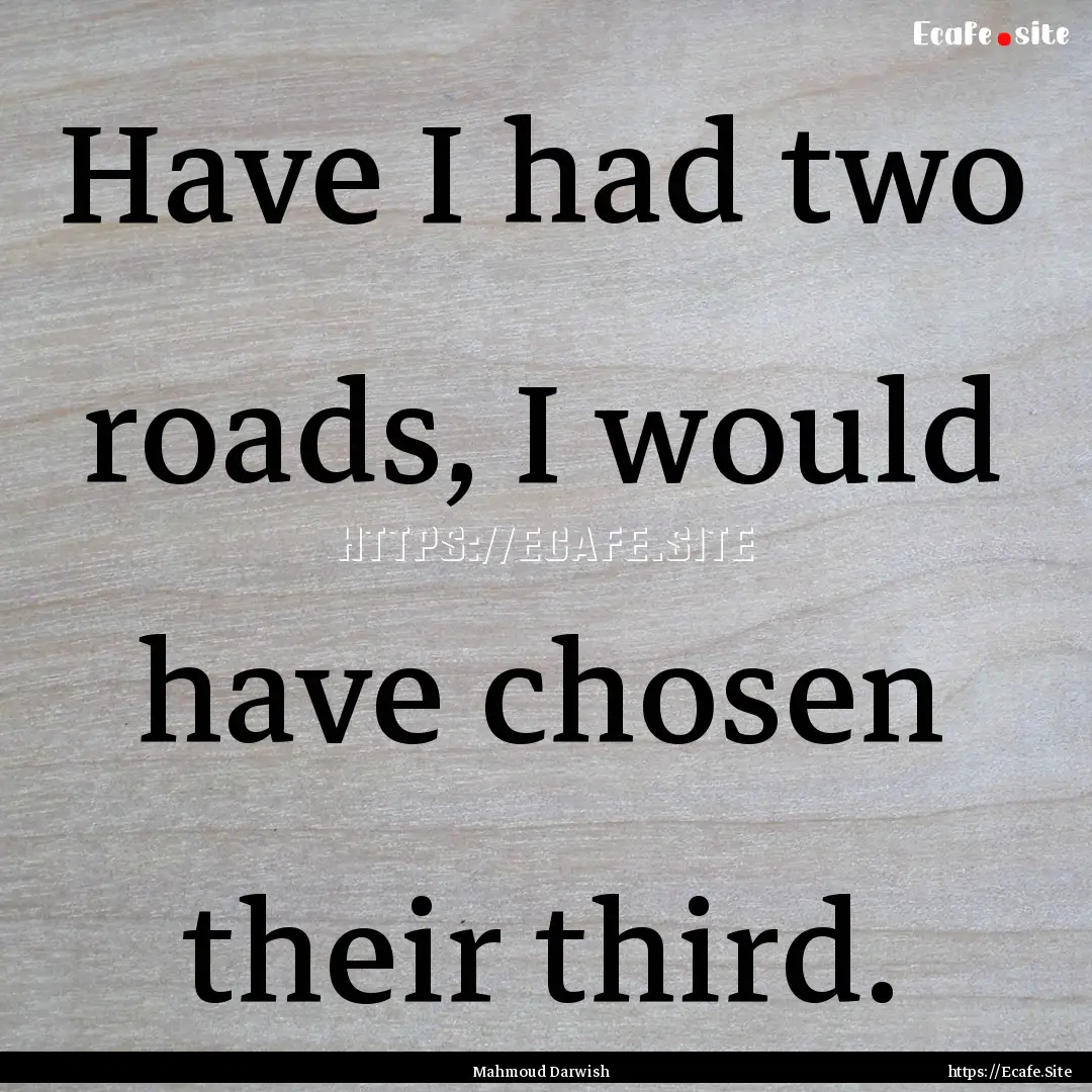 Have I had two roads, I would have chosen.... : Quote by Mahmoud Darwish