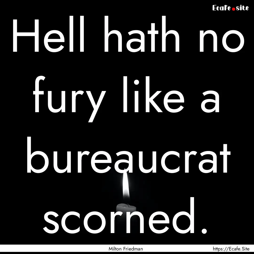 Hell hath no fury like a bureaucrat scorned..... : Quote by Milton Friedman