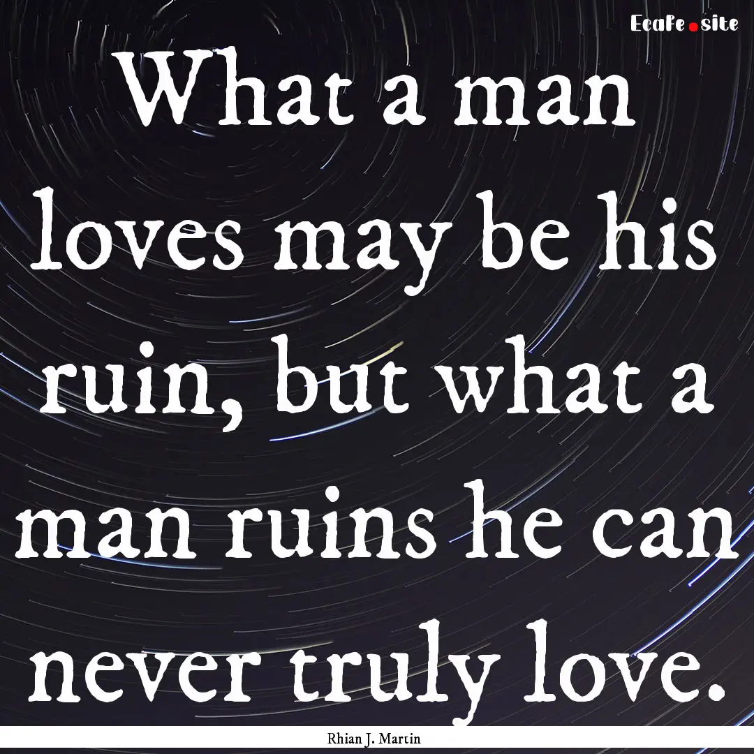 What a man loves may be his ruin, but what.... : Quote by Rhian J. Martin