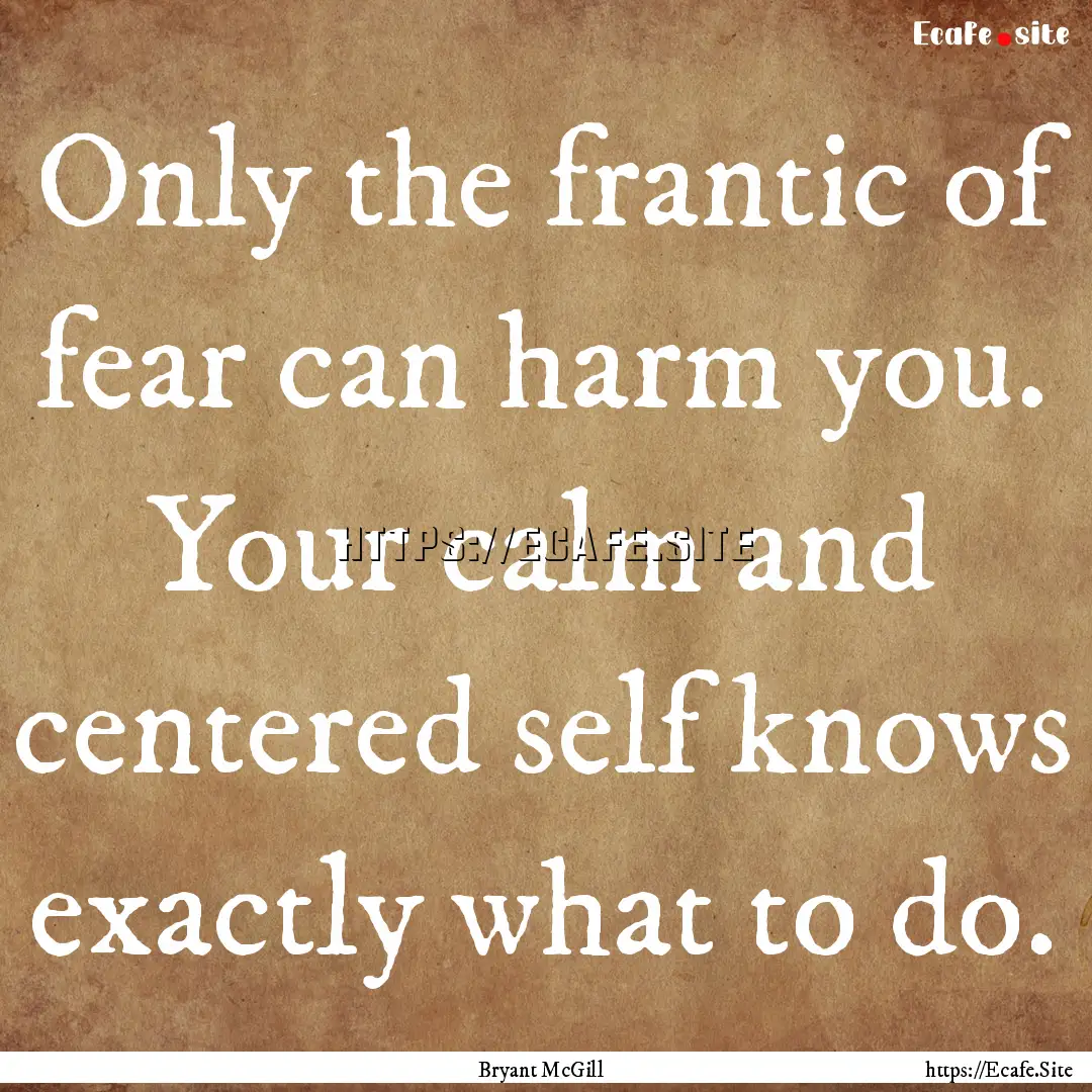 Only the frantic of fear can harm you. Your.... : Quote by Bryant McGill