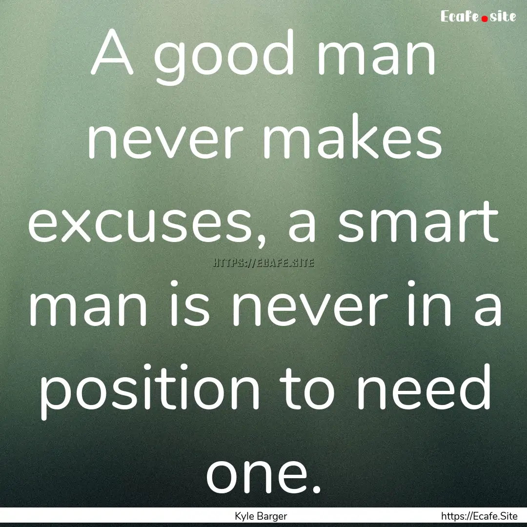 A good man never makes excuses, a smart man.... : Quote by Kyle Barger