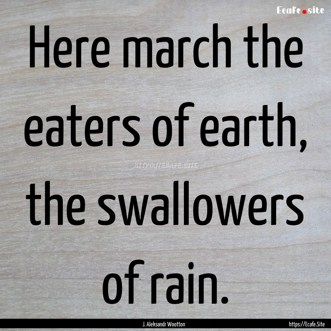 Here march the eaters of earth, the swallowers.... : Quote by J. Aleksandr Wootton